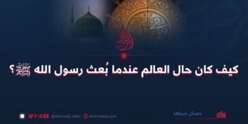 كيف كان حال العالم عندما بُعث رسول الله ﷺ؟