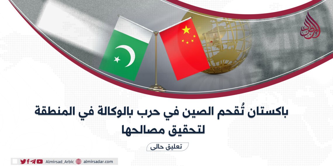 باكستان تُقحم الصين في حرب بالوكالة في المنطقة لتحقيق مصالحها