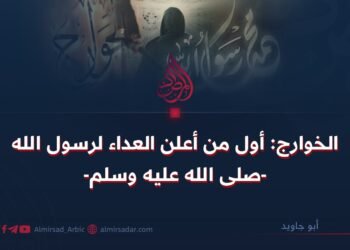 الخوارج: أول من أعلن العداء لرسول الله -صلى الله عليه وسلم