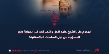 الهجوم على الشيخ حامد الحق والتصرفات غير المهنية وغير المسؤولة من قبل السلطات الباكستانية!