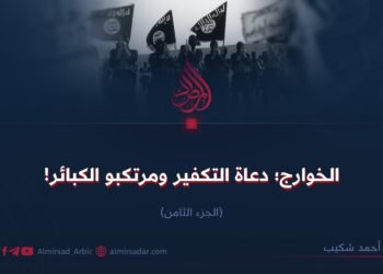 الخوارج؛ دعاة التكفير ومرتكبو الكبائر! الجزء الثامن