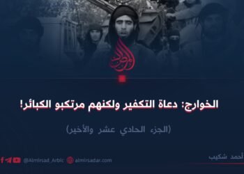 الخوارج: دعاة التكفير ولكنهم مرتكبو الكبائر! الجزء الحادي عشر والأخير