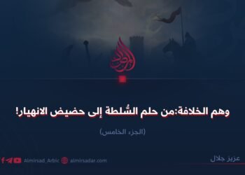 وهم الخلافة:من حلم السلطة إلى حضيض الانهيار!  الجزء الخامس