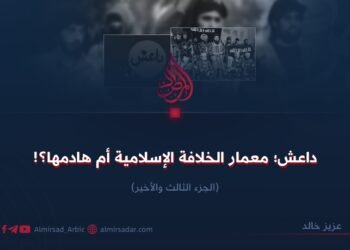 داعش؛ معمار الخلافة الإسلامية أم هادمها؟! الجزء الثالث والأخير