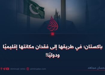 باكستان:في طريقها إلى فقدان مكانتها إقليميًا ودوليًا!