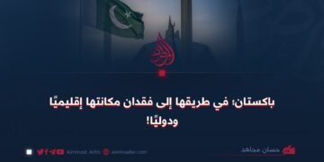 باكستان:في طريقها إلى فقدان مكانتها إقليميًا ودوليًا!