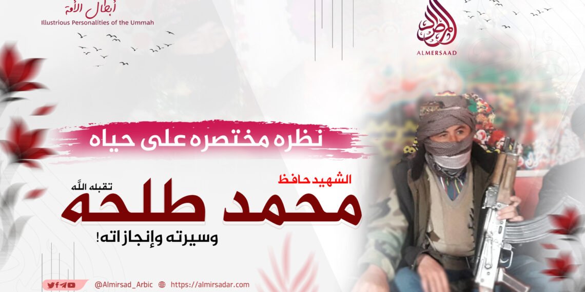 نظرة مختصرة على حياة الشهيد حافظ محمد”طلحه” ـ تقبّله الله ـ وسيرته وإنجازاته!