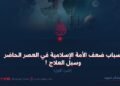أسباب ضعف الأمة الإسلامية في العصر الحاضر وسبل العلاج ! الجزء الأول