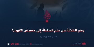 وهم الخلافة:من حلم السلطة إلى حضيض الانهيار! الجزء الحادي عشر