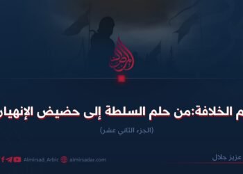 وهم الخلافة:من حلم السلطة إلى حضيض الإنهيار! الجزء الثاني عشر