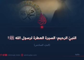 النبي الرحيم؛ السيرة العطرة لرسول الله صلی الله علیه وسلم ! الجزء السادس
