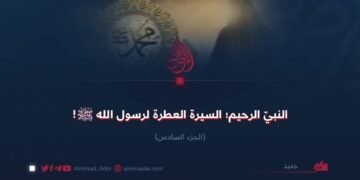 النبي الرحيم؛ السيرة العطرة لرسول الله صلی الله علیه وسلم ! الجزء السادس