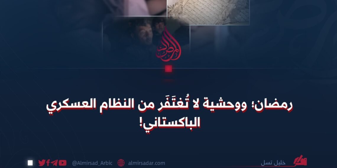 رمضان؛ ووحشية لا تُغتَفَر من النظام العسكري الباكستاني!