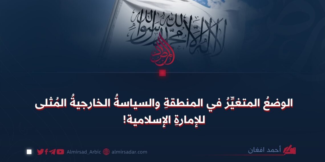 الوضعُ المتغيِّرُ في المنطقةِ والسياسةُ الخارجيةُ المُثلى للإمارةِ الإسلامية!