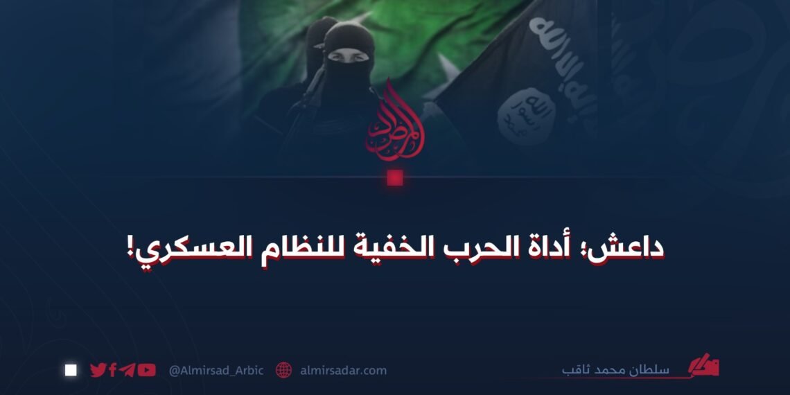 داعش؛ أداة الحرب الخفية للنظام العسكري!