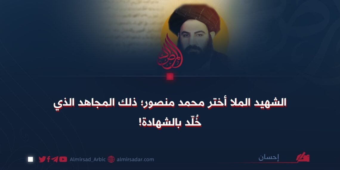الشهيد الملا أختر محمد منصور؛ ذلك المجاهد الذي خُلّد بالشهادة!