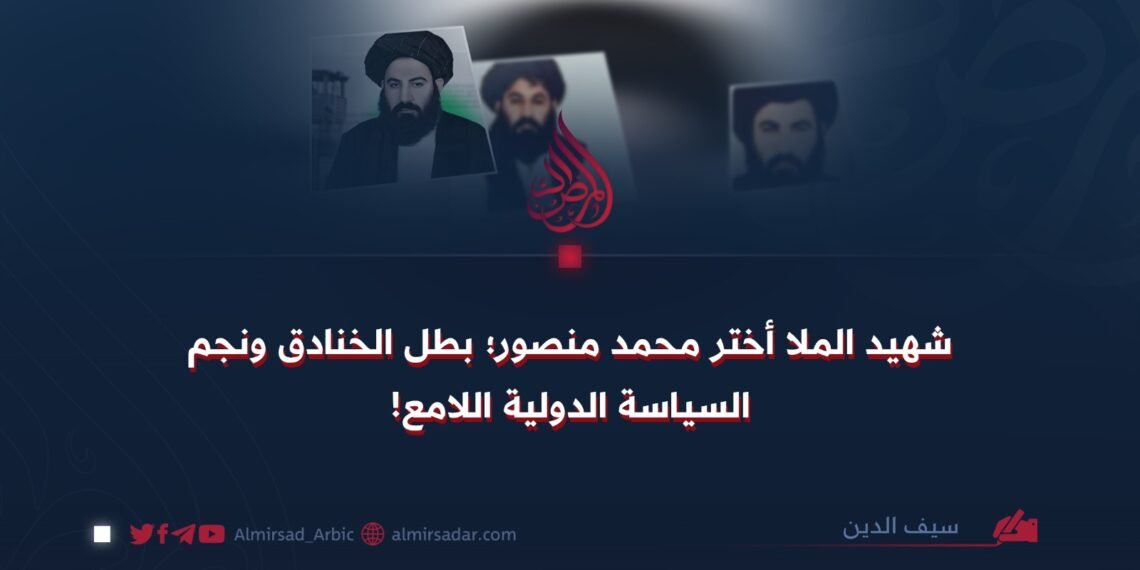 شهيد الملا أختر محمد منصور؛ بطل الخنادق ونجم السياسة الدولية اللامع!