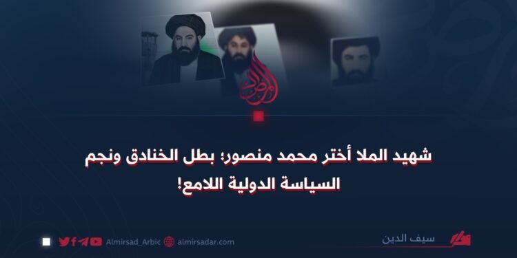 شهيد الملا أختر محمد منصور؛ بطل الخنادق ونجم السياسة الدولية اللامع!