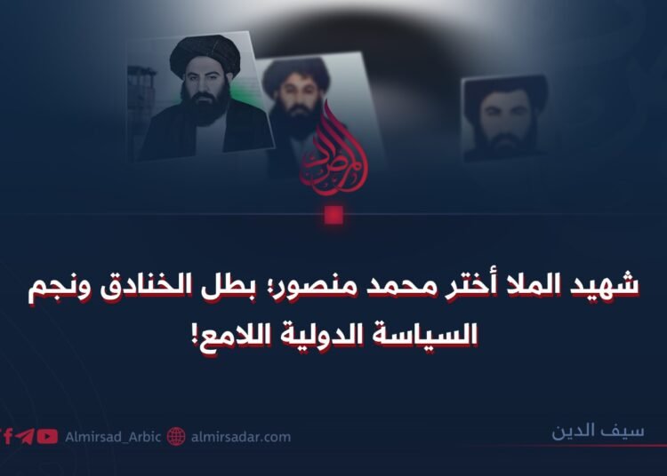 شهيد الملا أختر محمد منصور؛ بطل الخنادق ونجم السياسة الدولية اللامع!