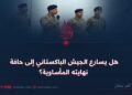 هل يسارع الجيش الباكستاني إلى حافة نهايته المأساوية؟