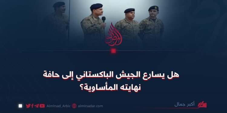 هل يسارع الجيش الباكستاني إلى حافة نهايته المأساوية؟