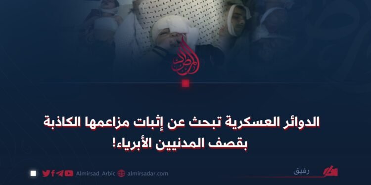 الدوائر العسكرية تبحث عن إثبات مزاعمها الكاذبة بقصف المدنيين الأبرياء!