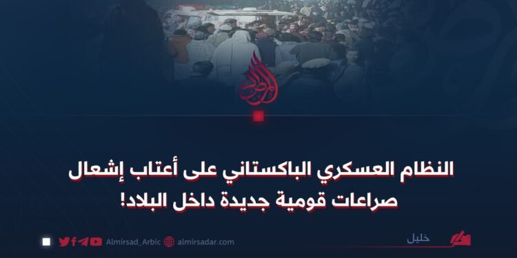 النظام العسكري الباكستاني على أعتاب إشعال صراعات قومية جديدة داخل البلاد!