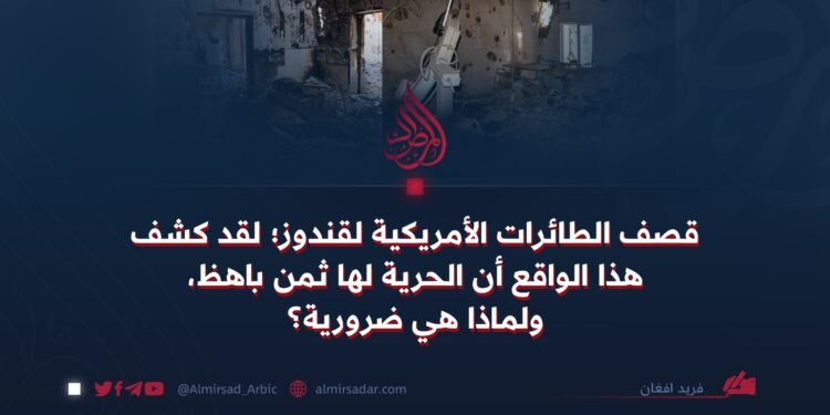 قصف الطائرات الأمريكية لقندوز؛ لقد كشف هذا الواقع أن الحرية لها ثمن باهظ، ولماذا هي ضرورية؟