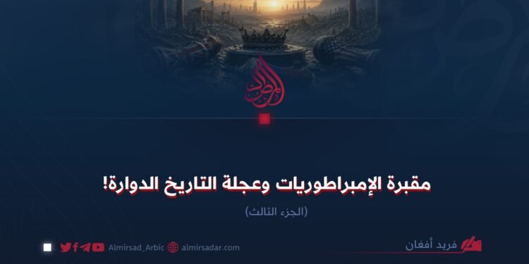 مقبرة الإمبراطوريات وعجلة التاريخ الدوارة!  الجزء الثالث