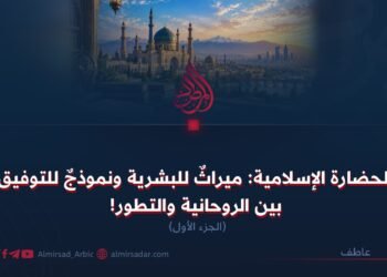 الحضارة الإسلامية: ميراثٌ للبشرية ونموذجٌ للتوفيق بين الروحانية والتطور! الجزء الأول