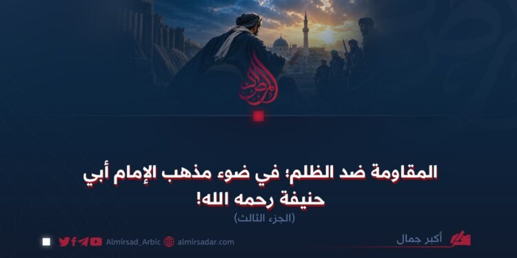 المقاومة ضد الظلم في ضوء مذهب الإمام أبي حنيفة رحمه الله!  الجزء الثالث