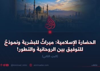 الحضارة الإسلامية: ميراثٌ للبشرية ونموذجٌ للتوفيق بين الروحانية والتطور! الجزء الثاني