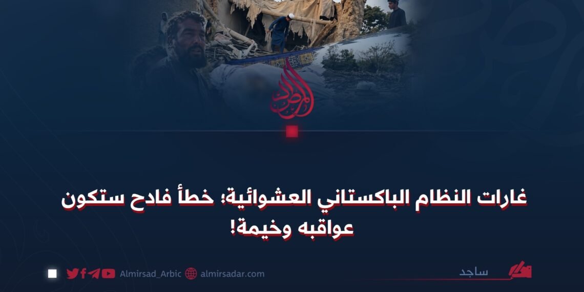 غارات النظام الباكستاني العشوائية؛ خطأ فادح ستكون عواقبه وخيمة!
