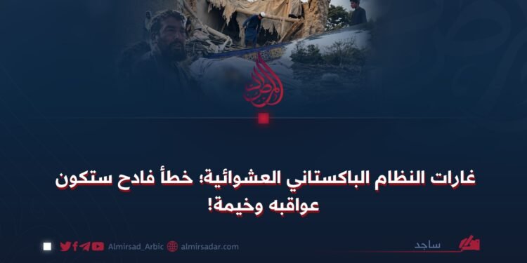 غارات النظام الباكستاني العشوائية؛ خطأ فادح ستكون عواقبه وخيمة!