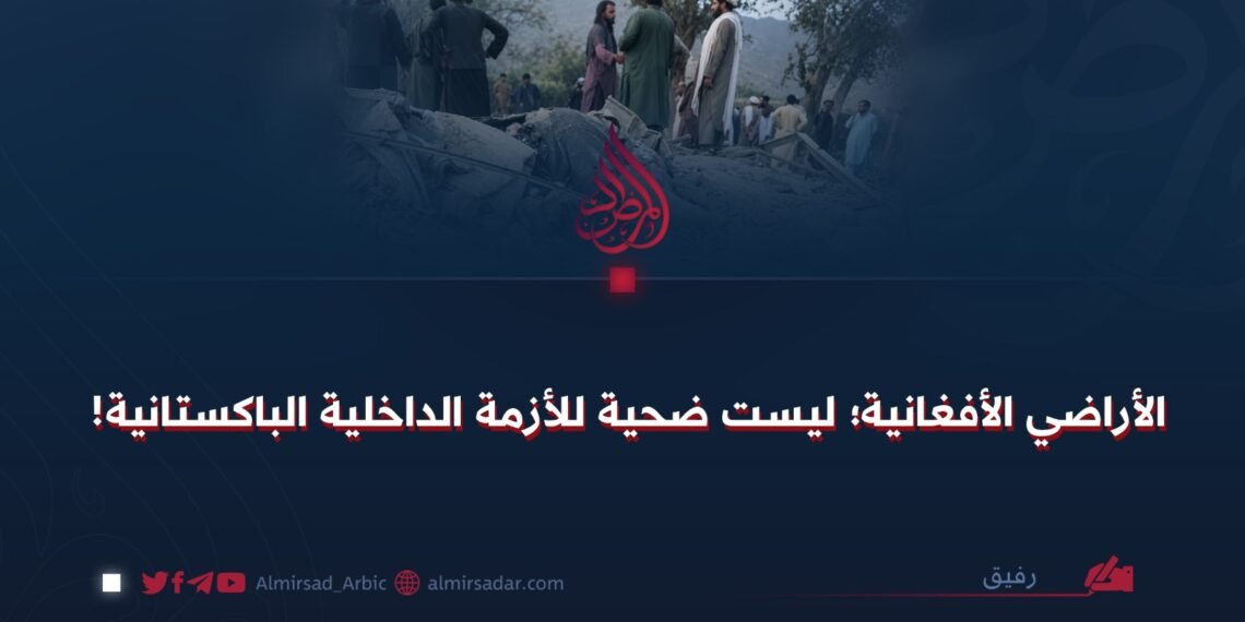 الأراضي الأفغانية؛ ليست ضحية للأزمة الداخلية الباكستانية!