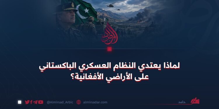 لماذا يعتدي النظام العسكري الباكستاني على الأراضي الأفغانية؟