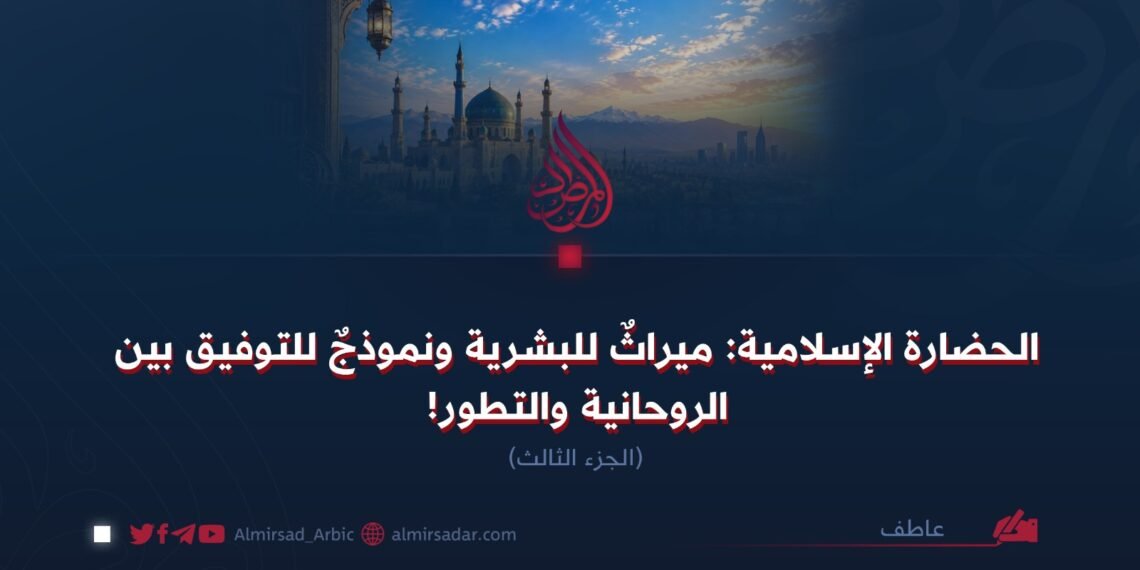 الحضارة الإسلامية: ميراثٌ للبشرية ونموذجٌ للتوفيق بين الروحانية والتطور! الجزء الثالث