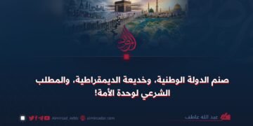 صنم الدولة الوطنیة، وخديعة الديمقراطية، والمطلب الشرعي لوحدة الأمة!